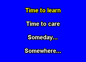 Time to learn

Time to care

Someday...

Somewhere...