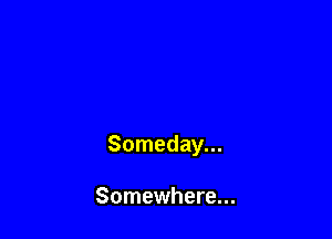 Someday...

Somewhere...