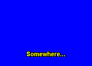 Somewhere...