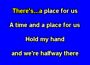 There's...a place for us
A time and a place for us

Hold my hand

and we're halfway there