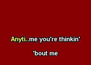 Anyti..me you're thinkin'

'bout me