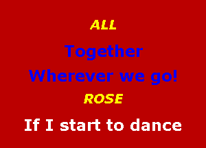 ROSE
If I start to dance