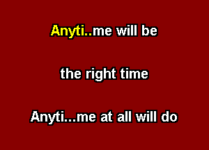 Anyti..me will be

the right time

Anyti...me at all will do