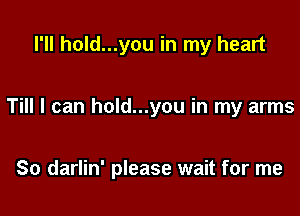 I'll hold...you in my heart

Till I can hold...you in my arms

So darlin' please wait for me