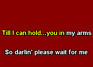 Till I can hold...you in my arms

So darlin' please wait for me