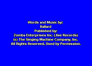 Words and Music byz
Ballard
Published byt
Zomba Enterprises Inc. (Jive Records)
(c) The Singing Machine Company. Inc.
All Rights Reserved, Used by Permission.