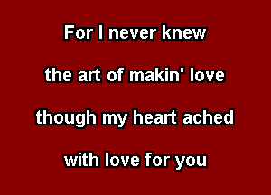 For I never knew
the art of makin' love

though my heart ached

with love for you