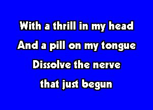 With a thrill in my head

And a pill on my tongue

Dissolve the nerve

that iust begun