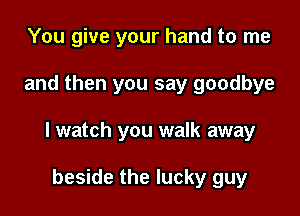 You give your hand to me

and then you say goodbye

I watch you walk away

beside the lucky guy