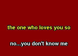 the one who loves you so

no...you don't know me