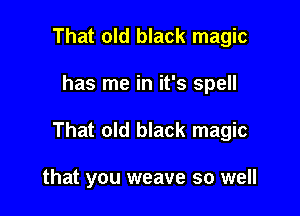 That old black magic

has me in it's spell

That old black magic

that you weave so well