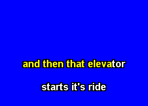 and then that elevator

starts it's ride