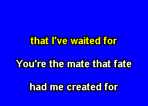 that I've waited for

You're the mate that fate

had me created for