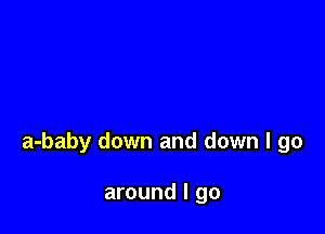 a-baby down and down I go

around I go