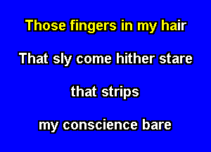 Those fingers in my hair

That sly come hither stare
that strips

my conscience bare
