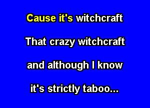 Cause it's witchcraft

That crazy witchcraft

and although I know

it's strictly taboo...