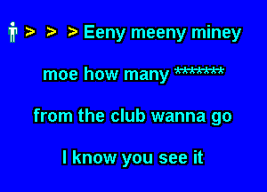 i1 i) t. Eeny meeny miney

moe how many W
from the club wanna go

I know you see it