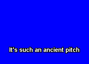 It's such an ancient pitch