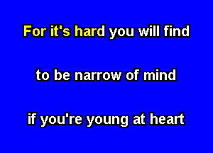 For it's hard you will find

to be narrow of mind

if you're young at heart