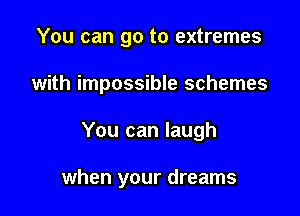 You can go to extremes
with impossible schemes

You can laugh

when your dreams