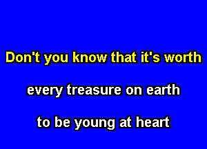Don't you know that it's worth

every treasure on earth

to be young at heart