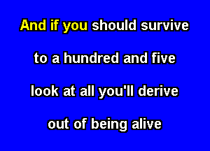And if you should survive

to a hundred and five

look at all you'll derive

out of being alive