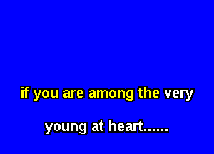 if you are among the very

young at heart ......