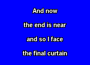 And now
the end is near

and so I face

the final curtain