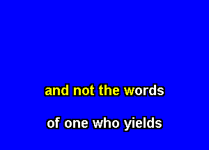 and not the words

of one who yields