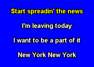 Start spreadin' the news

I'm leaving today

lwant to be a part of it

New York New York