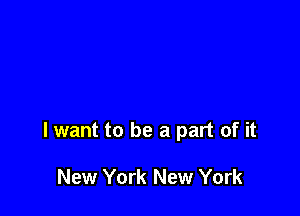 lwant to be a part of it

New York New York