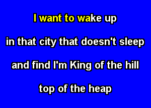 I want to wake up

in that city that doesn't sleep

and find I'm King of the hill

top of the heap