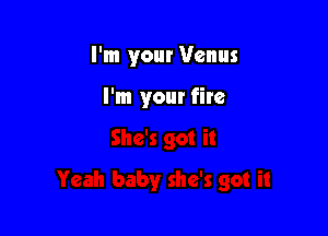 I'm your Venus

I'm your fire