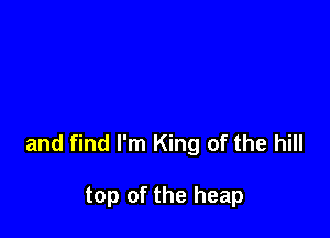 and find I'm King of the hill

top of the heap
