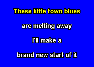 These little town blues

are melting away

I'll make a

brand new start of it
