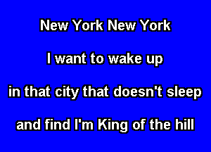 New York New York

I want to wake up

in that city that doesn't sleep

and find I'm King of the hill