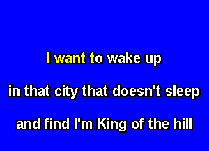 I want to wake up

in that city that doesn't sleep

and find I'm King of the hill