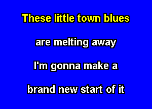 These little town blues

are melting away

I'm gonna make a

brand new start of it