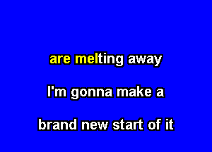 are melting away

I'm gonna make a

brand new start of it