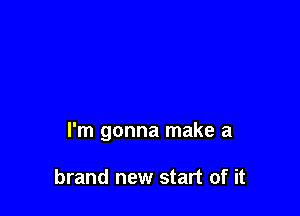 I'm gonna make a

brand new start of it