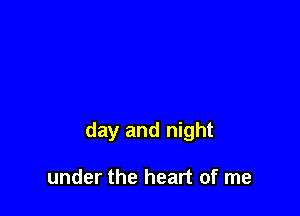 day and night

under the heart of me