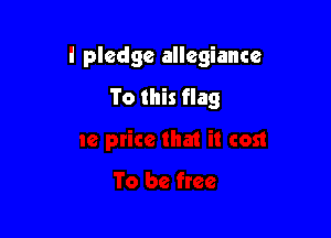 i pledge allegiance

To this flag