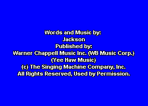 Words and Music by
Jackson
Published by
Warner Chappell Music Inc. (W3 Music Corp.)
(Yee Haw Music)
to) The Singing Machine Company, Inc.
All Rights Reserved, Used by Permission.