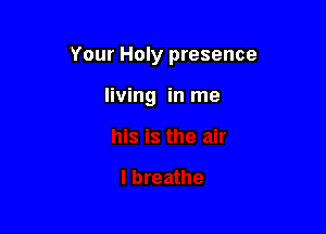 Your Holy presence

living in me