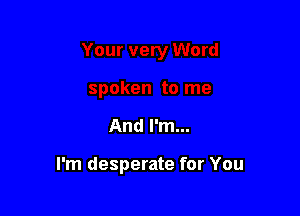 And I'm...

I'm desperate for You