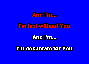 And I'm...

I'm desperate for You