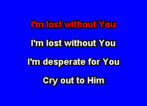 I'm lost without You

I'm desperate for You

Cry out to Him