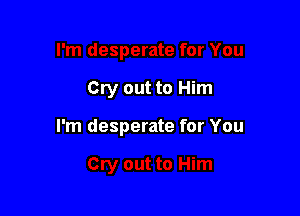 Cry out to Him

I'm desperate for You