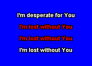 I'm desperate for You

I'm lost without You