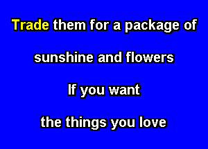 Trade them for a package of
sunshine and flowers

If you want

the things you love